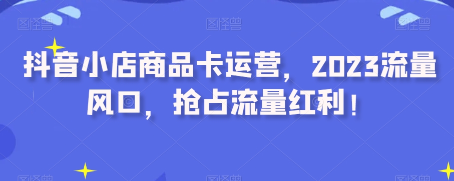 抖音小店商品卡运营，2023流量风口，抢占流量红利！-MG轻创项目网