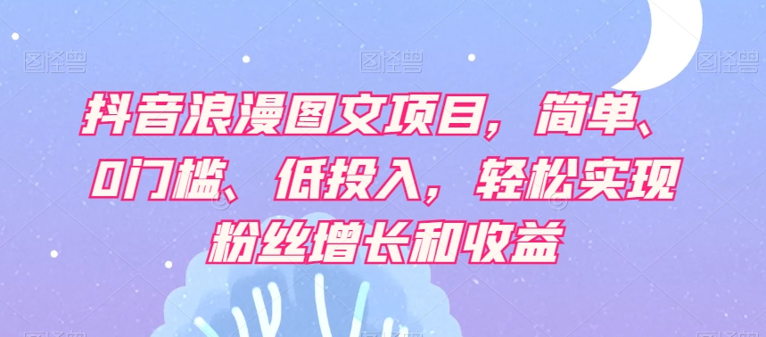 抖音浪漫图文项目，简单、0门槛、低投入，轻松实现粉丝增长和收益-MG轻创项目网