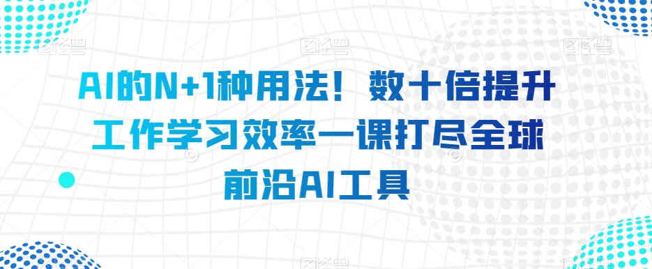 AI的N+1种用法！数十倍提升工作学习效率一课打尽全球前沿AI工具-MG轻创项目网