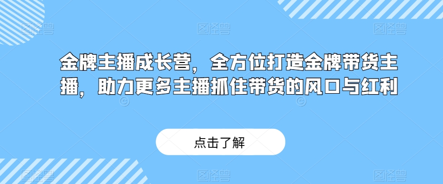 金牌主播成长营，全方位打造金牌带货主播，助力更多主播抓住带货的风口与红利-MG轻创项目网