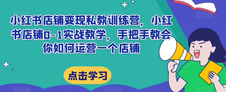 小红书店铺变现私教训练营，小红书店铺0-1实战教学，手把手教会你如何运营一个店铺-MG轻创项目网