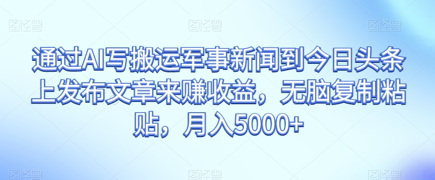 通过AI写搬运军事新闻到今日头条上发布文章来赚收益，无脑复制粘贴，月入5000+【揭秘】-MG轻创项目网