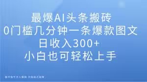 最爆AI头条搬砖，0门槛几分钟一条爆款图文，日收入300+，小白也可轻松上手【揭秘】-MG轻创项目网