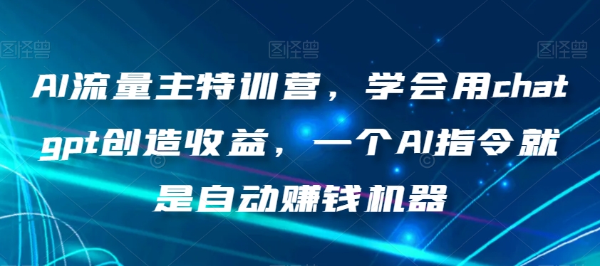 AI流量主特训营，学会用chatgpt创造收益，一个AI指令就是自动赚钱机器-MG轻创项目网