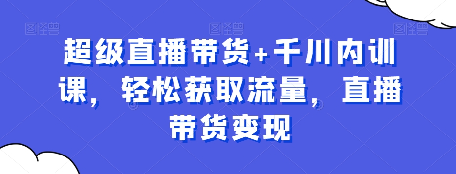 超级直播带货+千川内训课，轻松获取流量，直播带货变现-MG轻创项目网