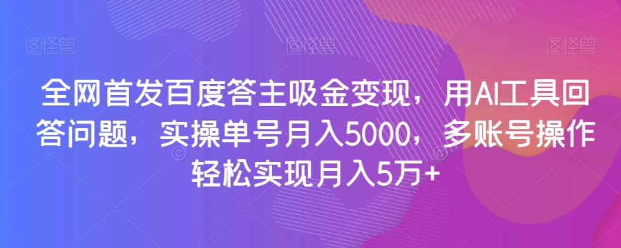 全网首发百度答主吸金变现，用AI工具回答问题，实操单号月入5000，多账号操作轻松实现月入5万+【揭秘】-MG轻创项目网