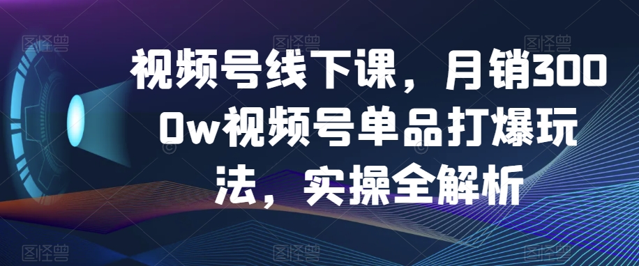 视频号线下课，月销3000w视频号单品打爆玩法，实操全解析-MG轻创项目网