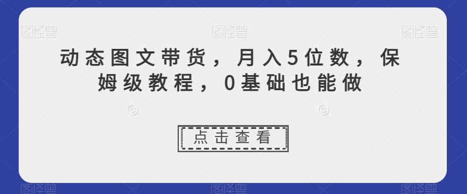 动态图文带货，月入5位数，保姆级教程，0基础也能做【揭秘】-MG轻创项目网