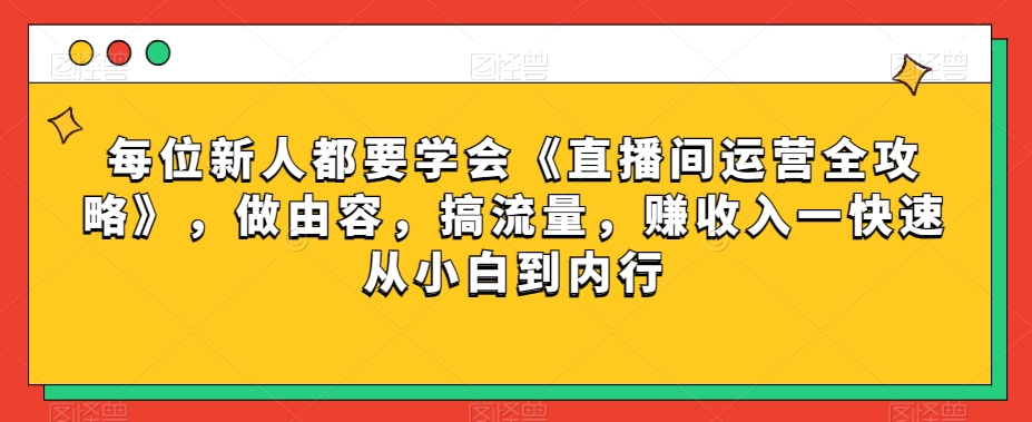 每位新人都要学会《直播间运营全攻略》，做由容，搞流量，赚收入一快速从小白到内行-MG轻创项目网