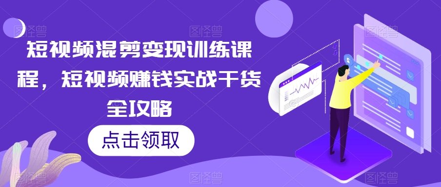 短视频混剪变现训练课程，短视频赚钱实战干货全攻略-MG轻创项目网