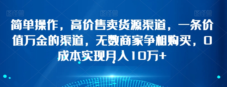 简单操作，高价售卖货源渠道，一条价值万金的渠道，无数商家争相购买，0成本实现月入10万+【揭秘】-MG轻创项目网