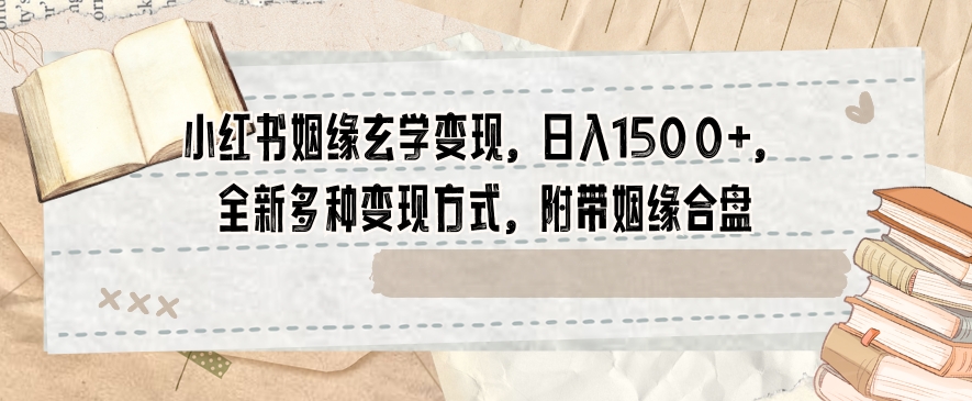 小红书姻缘玄学变现，日入1500+，全新多种变现方式，附带姻缘合盘【揭秘】-MG轻创项目网