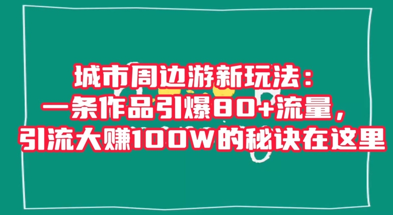 城市周边游新玩法：一条作品引爆80+流量，引流大赚100W的秘诀在这里【揭秘】-MG轻创项目网