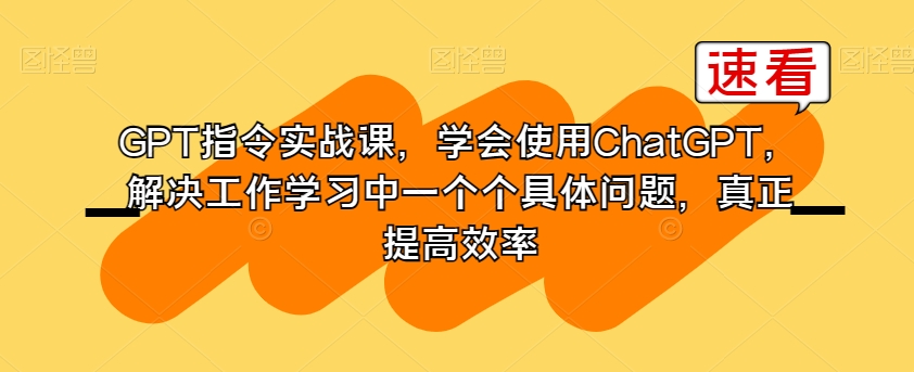 GPT指令实战课，学会使用ChatGPT，解决工作学习中一个个具体问题，真正提高效率-MG轻创项目网