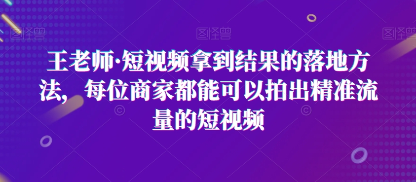 王老师·短视频拿到结果的落地方法，每位商家都能可以拍出精准流量的短视频-MG轻创项目网