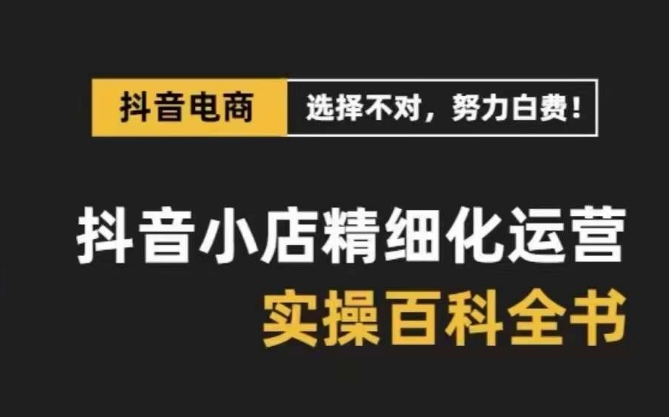 抖音小店精细化运营百科全书，保姆级运营实操讲解-MG轻创项目网