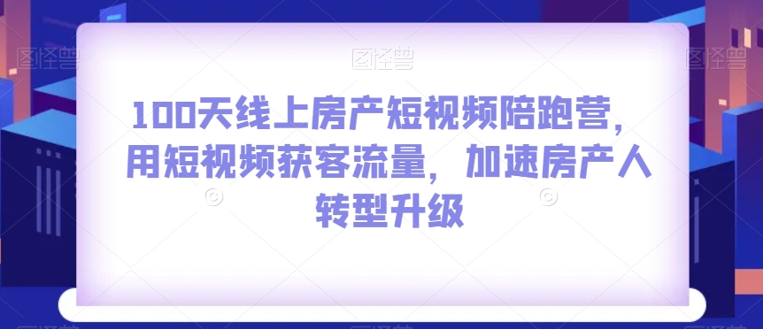 100天线上房产短视频陪跑营，用短视频获客流量，加速房产人转型升级-MG轻创项目网