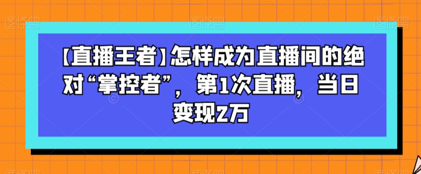 【直播王者】怎样成为直播间的绝对“掌控者”，第1次直播，当日变现2万-MG轻创项目网