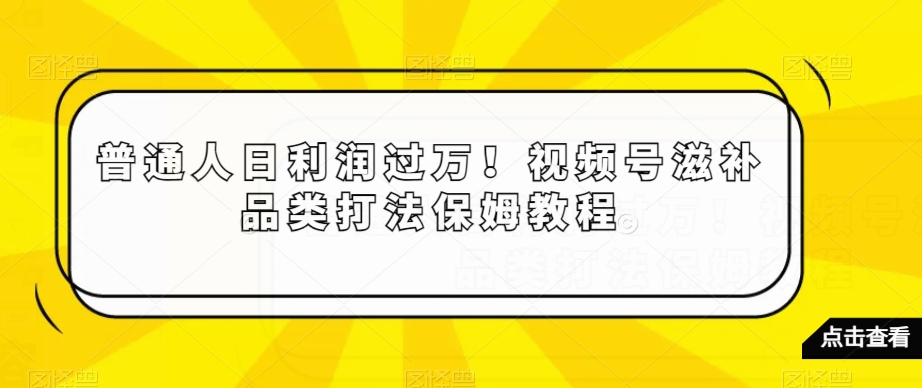 普通人日利润过万！视频号滋补品类打法保姆教程【揭秘】-MG轻创项目网