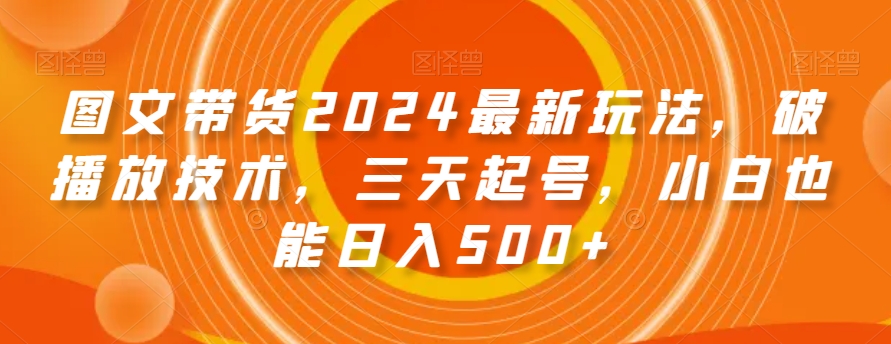 图文带货2024最新玩法，破播放技术，三天起号，小白也能日入500+【揭秘】-MG轻创项目网