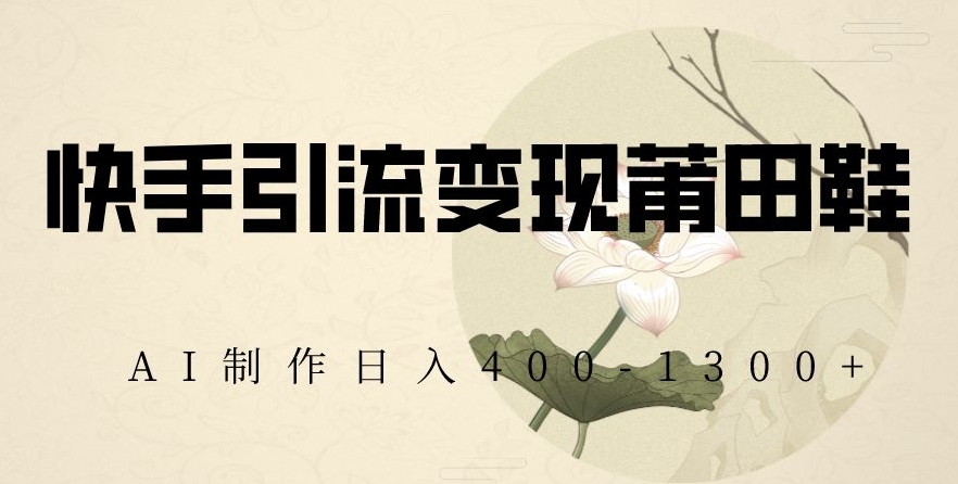 快手引流变现莆田鞋，AI制作日入400+【揭秘】-MG轻创项目网