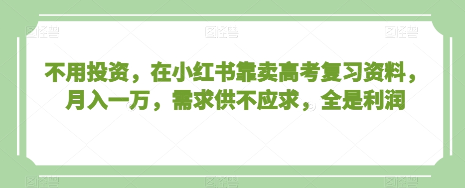 不用投资，在小红书靠卖高考复习资料，月入一万，需求供不应求，全是利润【揭秘】-MG轻创项目网