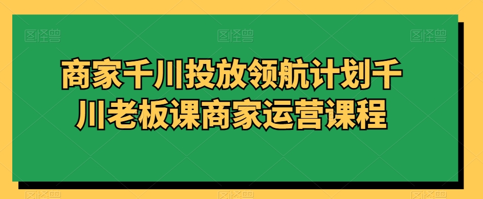 商家千川投放领航计划千川老板课商家运营课程-MG轻创项目网