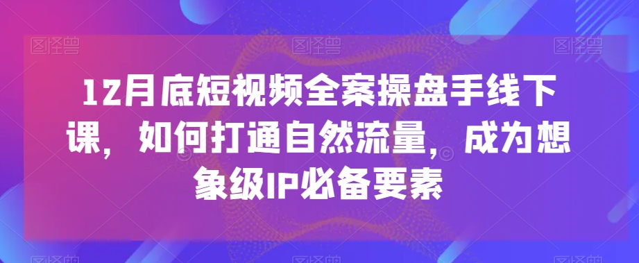 12月底短视频全案操盘手线下课，如何打通自然流量，成为想象级IP必备要素-MG轻创项目网