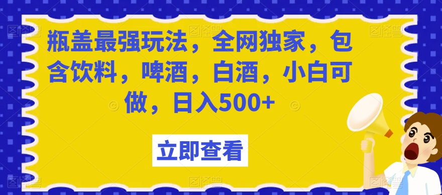 瓶盖最强玩法，全网独家，包含饮料，啤酒，白酒，小白可做，日入500+【揭秘】-MG轻创项目网