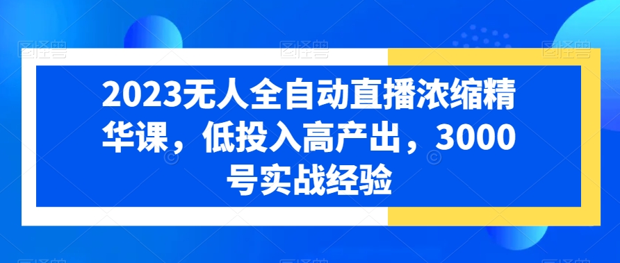 2023无人全自动直播浓缩精华课，低投入高产出，3000号实战经验-MG轻创项目网