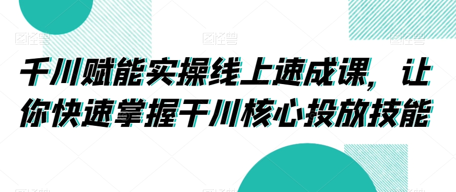 千川赋能实操线上速成课，让你快速掌握干川核心投放技能-MG轻创项目网