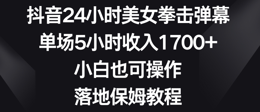 抖音24小时美女拳击弹幕，单场5小时收入1700+，小白也可操作，落地保姆教程【揭秘】-MG轻创项目网