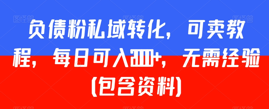 负债粉私域转化，可卖教程，每日可入2000+，无需经验（包含资料）【揭秘】-MG轻创项目网