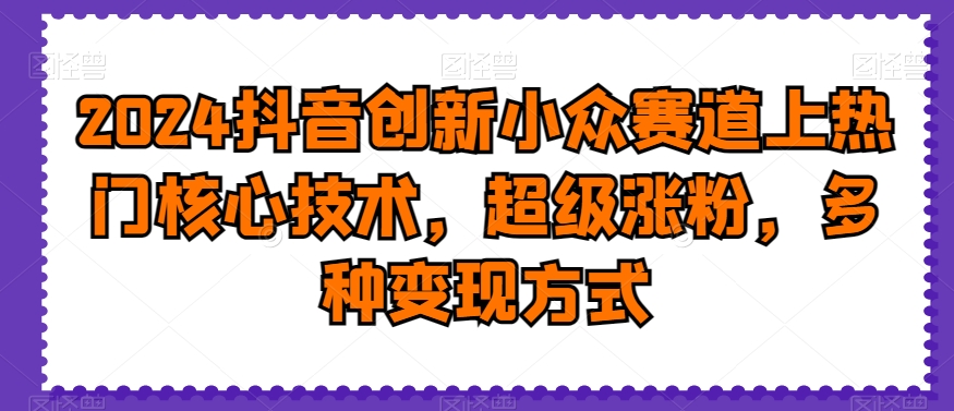 2024抖音创新小众赛道上热门核心技术，超级涨粉，多种变现方式【揭秘】-MG轻创项目网