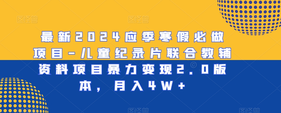 最新2024应季寒假必做项目-儿童纪录片联合教辅资料项目暴力变现2.0版本，月入4W+【揭秘】-MG轻创项目网