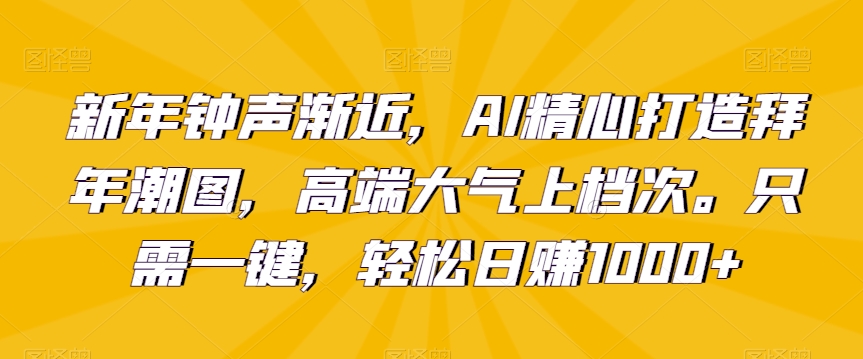 新年钟声渐近，AI精心打造拜年潮图，高端大气上档次。只需一键，轻松日赚1000+【揭秘】-MG轻创项目网