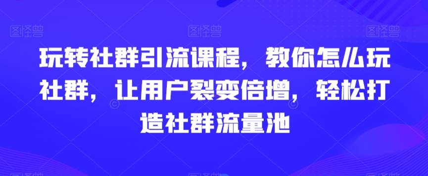 玩转社群引流课程，教你怎么玩社群，让用户裂变倍增，轻松打造社群流量池-MG轻创项目网