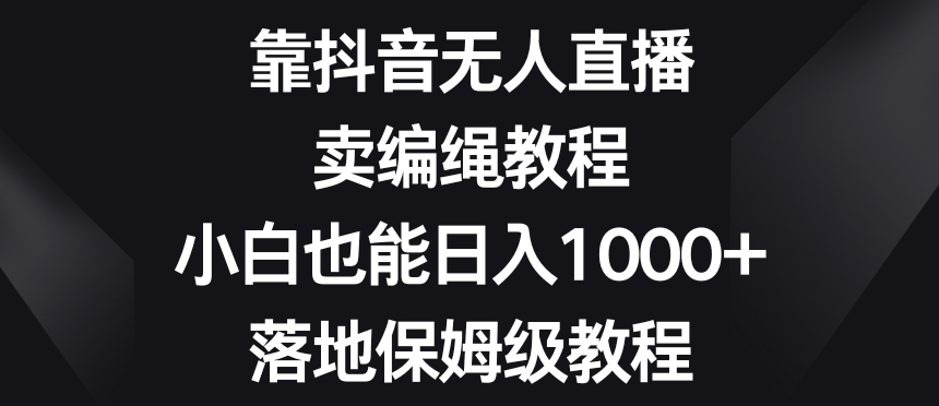 靠抖音无人直播，卖编绳教程，小白也能日入1000+，落地保姆级教程【揭秘】-MG轻创项目网