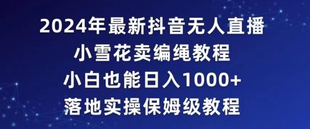 2024年抖音最新无人直播小雪花卖编绳项目，小白也能日入1000+落地实操保姆级教程【揭秘】-MG轻创项目网