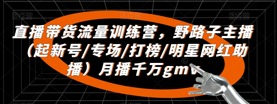 直播带货流量训练营，​野路子主播（起新号/专场/打榜/明星网红助播）月播千万gmv-MG轻创项目网