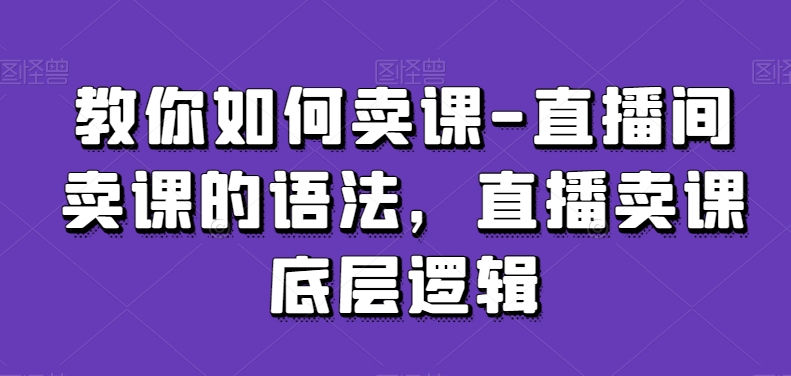 教你如何卖课-直播间卖课的语法，直播卖课底层逻辑-MG轻创项目网