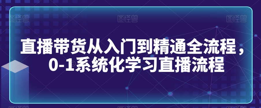 直播带货从入门到精通全流程，0-1系统化学习直播流程-MG轻创项目网