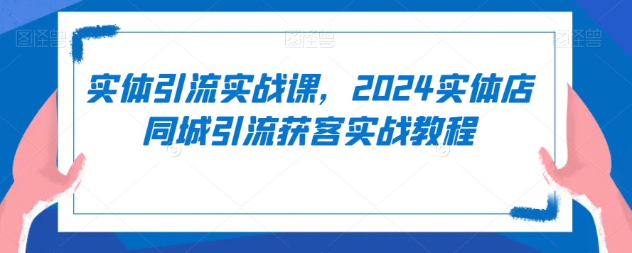 实体引流实战课，2024实体店同城引流获客实战教程-MG轻创项目网