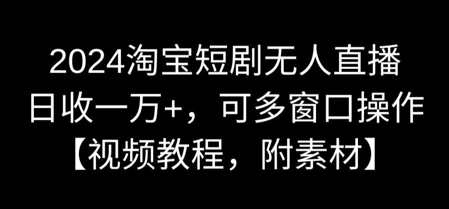 2024淘宝短剧无人直播，日收一万+，可多窗口操作【视频教程，附素材】【揭秘】-MG轻创项目网