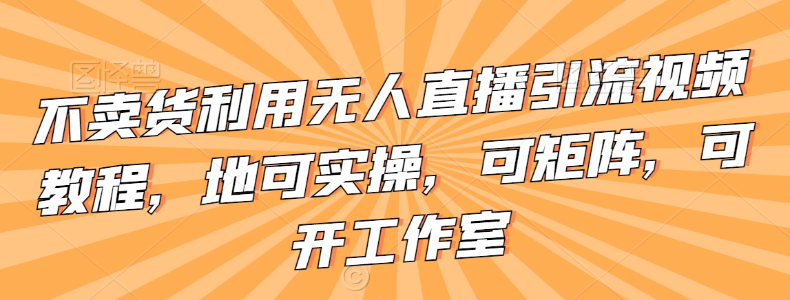 不卖货利用无人直播引流视频教程，地可实操，可矩阵，可开工作室【揭秘】-MG轻创项目网