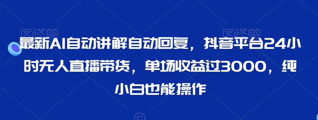 最新AI自动讲解自动回复，抖音平台24小时无人直播带货，单场收益过3000，纯小白也能操作【揭秘】-MG轻创项目网