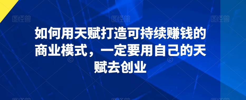 如何用天赋打造可持续赚钱的商业模式，一定要用自己的天赋去创业-MG轻创项目网