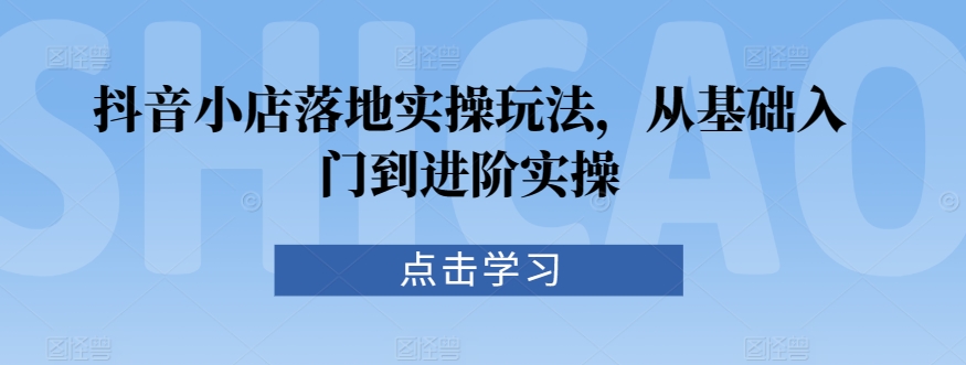 抖音小店落地实操玩法，从基础入门到进阶实操-MG轻创项目网