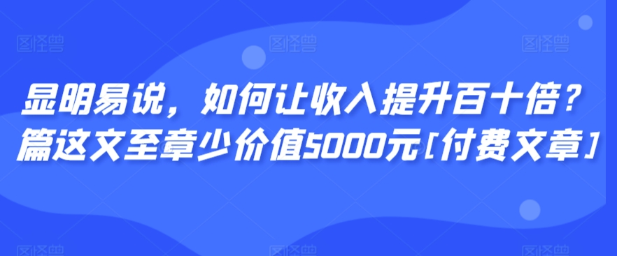 显明易说，如何让收入提升百十倍？‮篇这‬文‮至章‬少价值5000元[付费文章]-MG轻创项目网