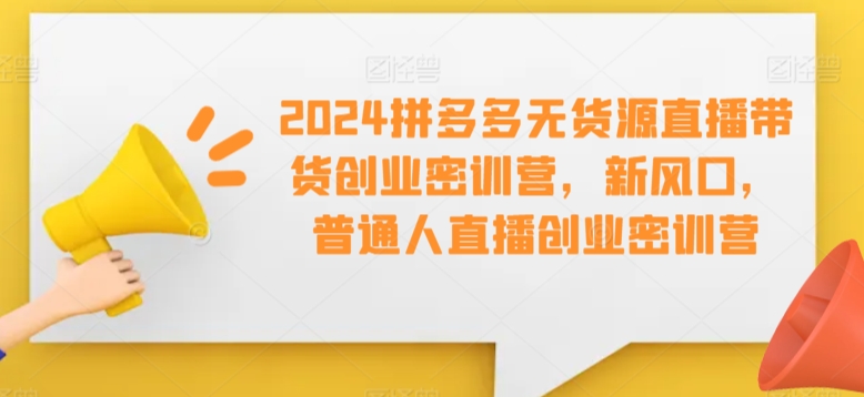 2024拼多多无货源直播带货创业密训营，新风口，普通人直播创业密训营-MG轻创项目网